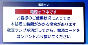 「電源オフ中です。お客様のご使用状況によっては本処理に時間がかかる場合があります。電源ランプが消灯してから、電源コードをコンセントより抜いてください。」